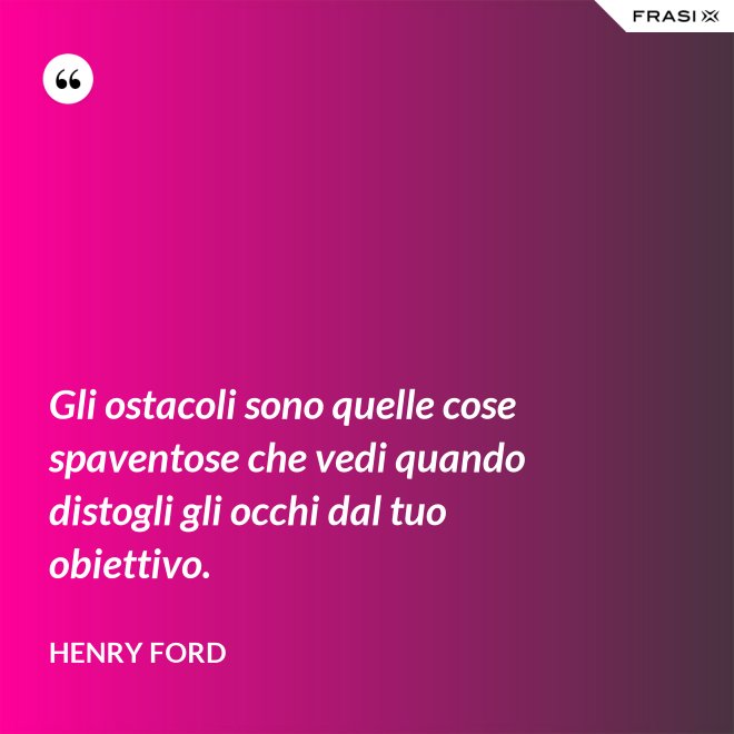 Gli ostacoli sono quelle cose spaventose che vedi quando distogli gli occhi dal tuo obiettivo. - Henry Ford