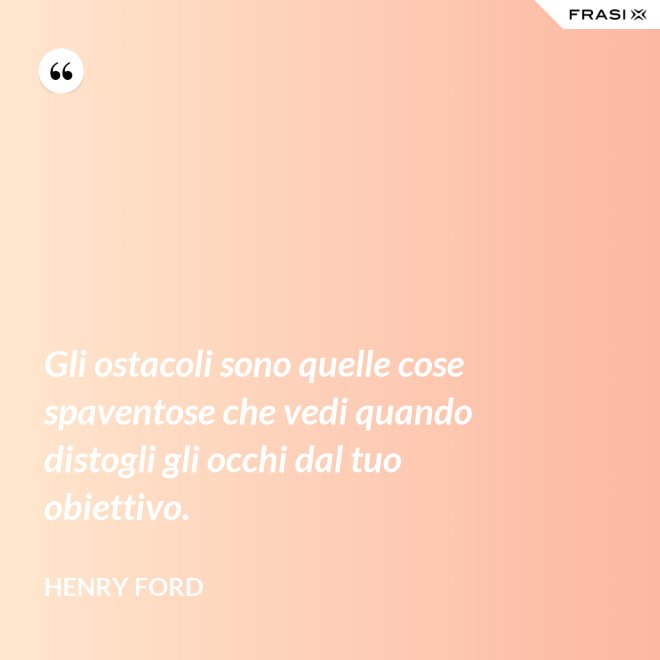 Gli ostacoli sono quelle cose spaventose che vedi quando distogli gli occhi dal tuo obiettivo. - Henry Ford