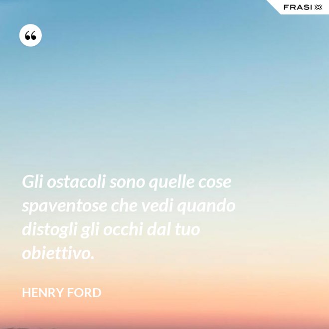Gli ostacoli sono quelle cose spaventose che vedi quando distogli gli occhi dal tuo obiettivo. - Henry Ford