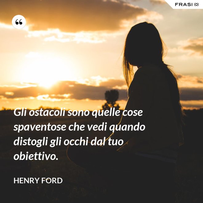 Gli ostacoli sono quelle cose spaventose che vedi quando distogli gli occhi dal tuo obiettivo. - Henry Ford