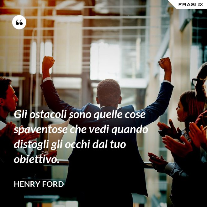 Gli ostacoli sono quelle cose spaventose che vedi quando distogli gli occhi dal tuo obiettivo. - Henry Ford