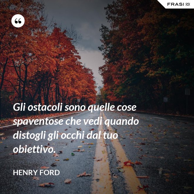 Gli ostacoli sono quelle cose spaventose che vedi quando distogli gli occhi dal tuo obiettivo. - Henry Ford