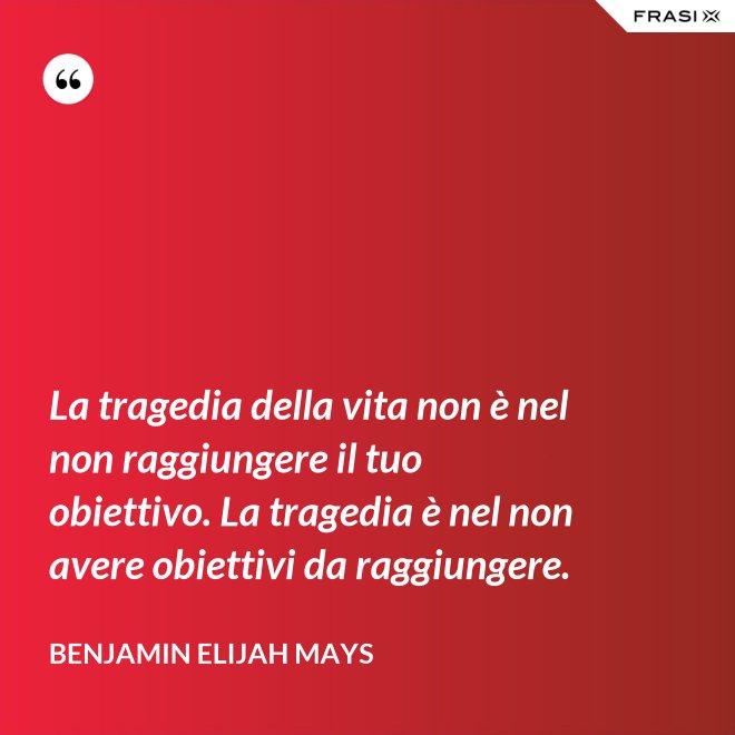 La tragedia della vita non è nel non raggiungere il tuo obiettivo. La tragedia è nel non avere obiettivi da raggiungere. - Benjamin Elijah Mays