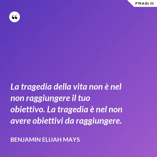 La tragedia della vita non è nel non raggiungere il tuo obiettivo. La tragedia è nel non avere obiettivi da raggiungere. - Benjamin Elijah Mays