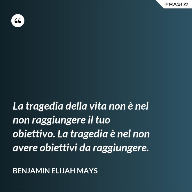 La tragedia della vita non è nel non raggiungere il tuo obiettivo. La tragedia è nel non avere obiettivi da raggiungere. - Benjamin Elijah Mays
