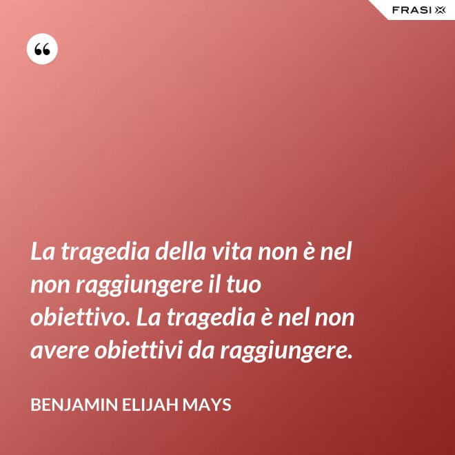 La tragedia della vita non è nel non raggiungere il tuo obiettivo. La tragedia è nel non avere obiettivi da raggiungere. - Benjamin Elijah Mays