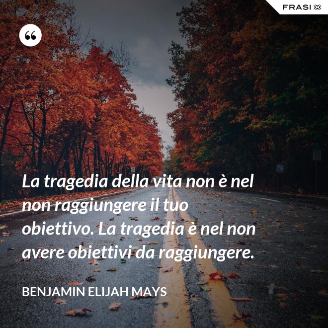 La tragedia della vita non è nel non raggiungere il tuo obiettivo. La tragedia è nel non avere obiettivi da raggiungere. - Benjamin Elijah Mays