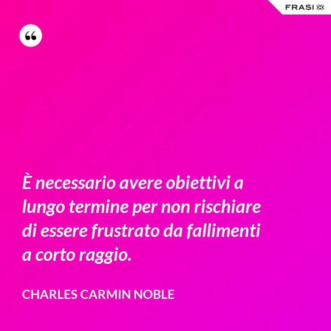 È necessario avere obiettivi a lungo termine per non rischiare di essere frustrato da fallimenti a corto raggio. - Charles Carmin Noble