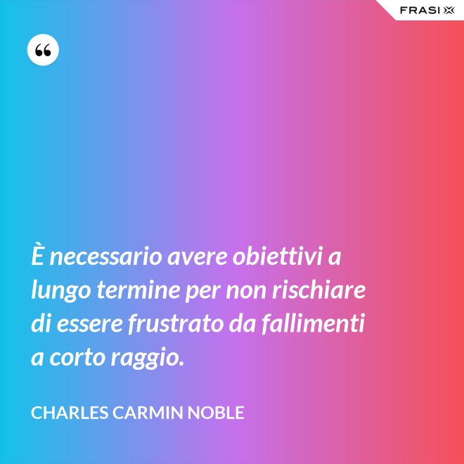 È necessario avere obiettivi a lungo termine per non rischiare di essere frustrato da fallimenti a corto raggio. - Charles Carmin Noble