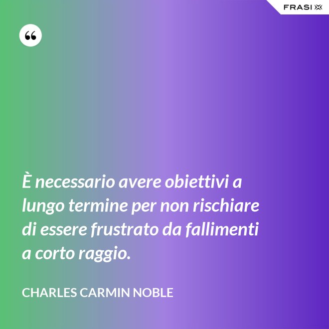 È necessario avere obiettivi a lungo termine per non rischiare di essere frustrato da fallimenti a corto raggio. - Charles Carmin Noble