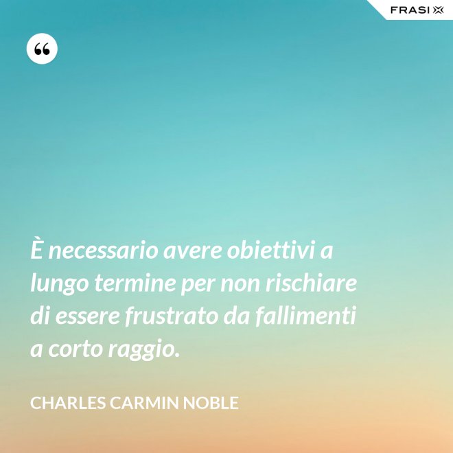 È necessario avere obiettivi a lungo termine per non rischiare di essere frustrato da fallimenti a corto raggio. - Charles Carmin Noble
