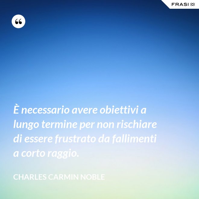 È necessario avere obiettivi a lungo termine per non rischiare di essere frustrato da fallimenti a corto raggio. - Charles Carmin Noble