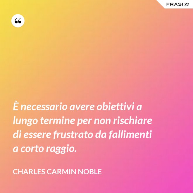 È necessario avere obiettivi a lungo termine per non rischiare di essere frustrato da fallimenti a corto raggio. - Charles Carmin Noble
