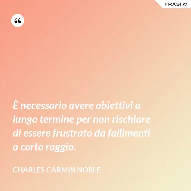 È necessario avere obiettivi a lungo termine per non rischiare di essere frustrato da fallimenti a corto raggio. - Charles Carmin Noble