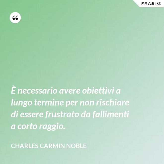 È necessario avere obiettivi a lungo termine per non rischiare di essere frustrato da fallimenti a corto raggio. - Charles Carmin Noble