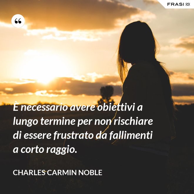È necessario avere obiettivi a lungo termine per non rischiare di essere frustrato da fallimenti a corto raggio. - Charles Carmin Noble