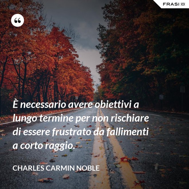 È necessario avere obiettivi a lungo termine per non rischiare di essere frustrato da fallimenti a corto raggio. - Charles Carmin Noble