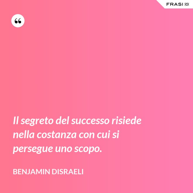 Il segreto del successo risiede nella costanza con cui si persegue uno scopo. - Benjamin Disraeli