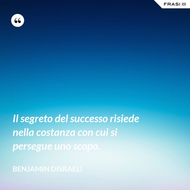 Il segreto del successo risiede nella costanza con cui si persegue uno scopo. - Benjamin Disraeli
