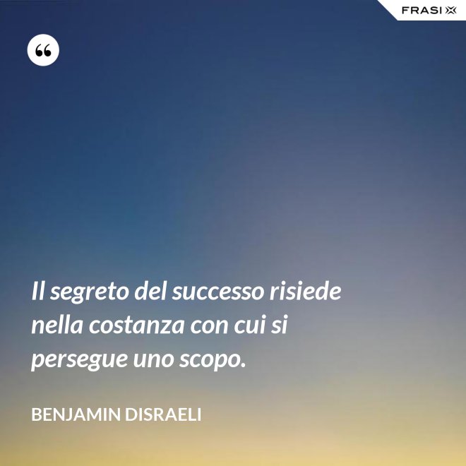 Il segreto del successo risiede nella costanza con cui si persegue uno scopo. - Benjamin Disraeli