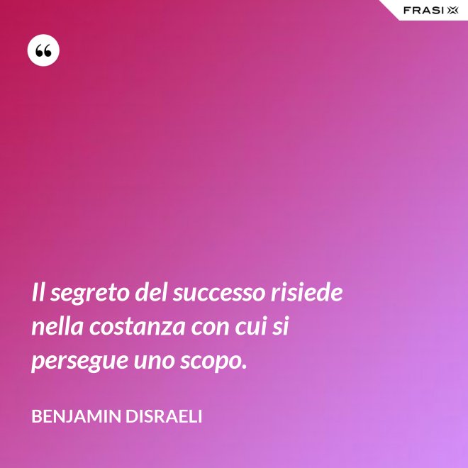 Il segreto del successo risiede nella costanza con cui si persegue uno scopo. - Benjamin Disraeli