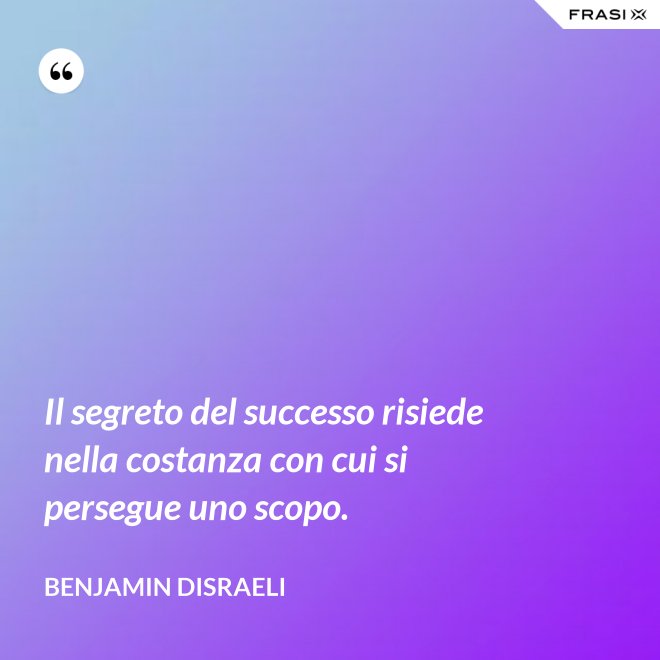 Il segreto del successo risiede nella costanza con cui si persegue uno scopo. - Benjamin Disraeli