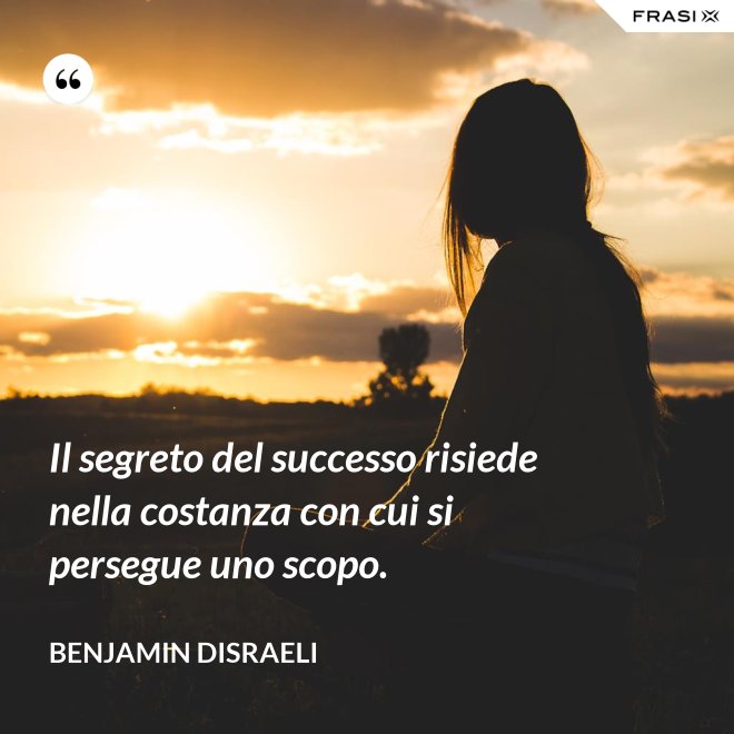 Il segreto del successo risiede nella costanza con cui si persegue uno scopo. - Benjamin Disraeli