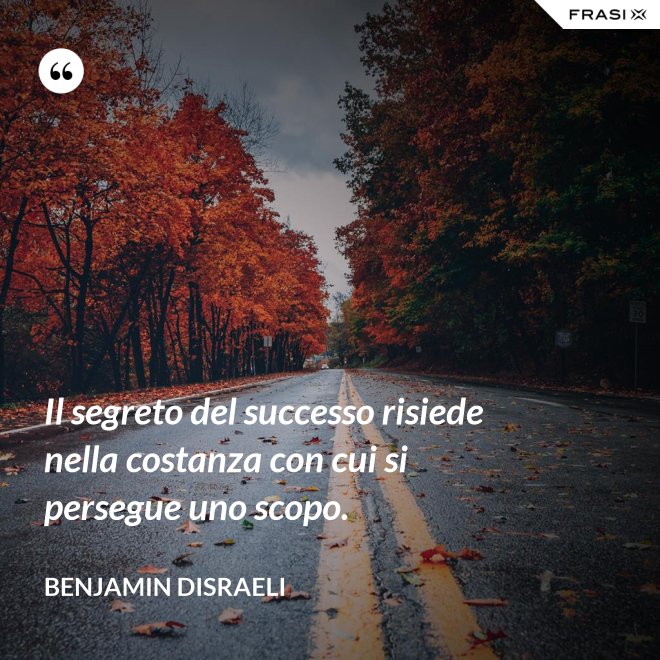 Il segreto del successo risiede nella costanza con cui si persegue uno scopo. - Benjamin Disraeli