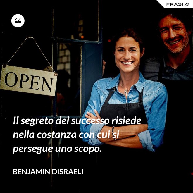 Il segreto del successo risiede nella costanza con cui si persegue uno scopo. - Benjamin Disraeli