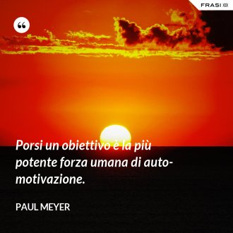 Porsi un obiettivo è la più potente forza umana di auto-motivazione. - Paul Meyer