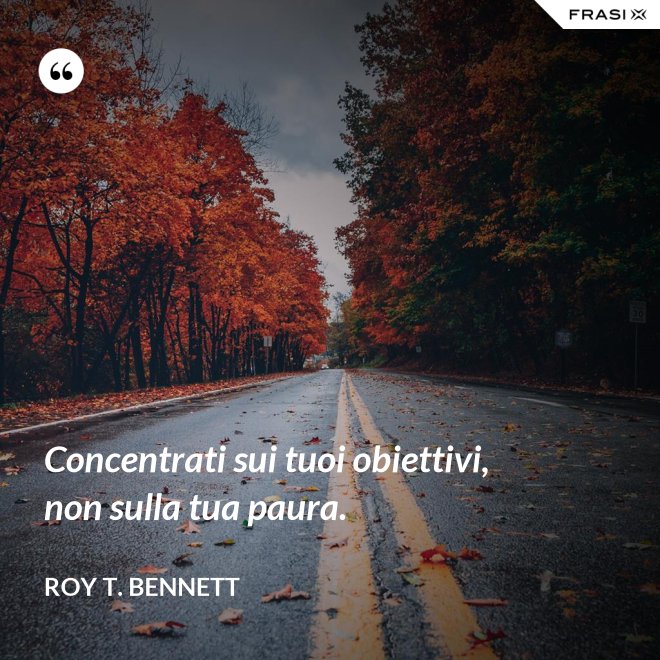 Concentrati sui tuoi obiettivi, non sulla tua paura. - Roy T. Bennett