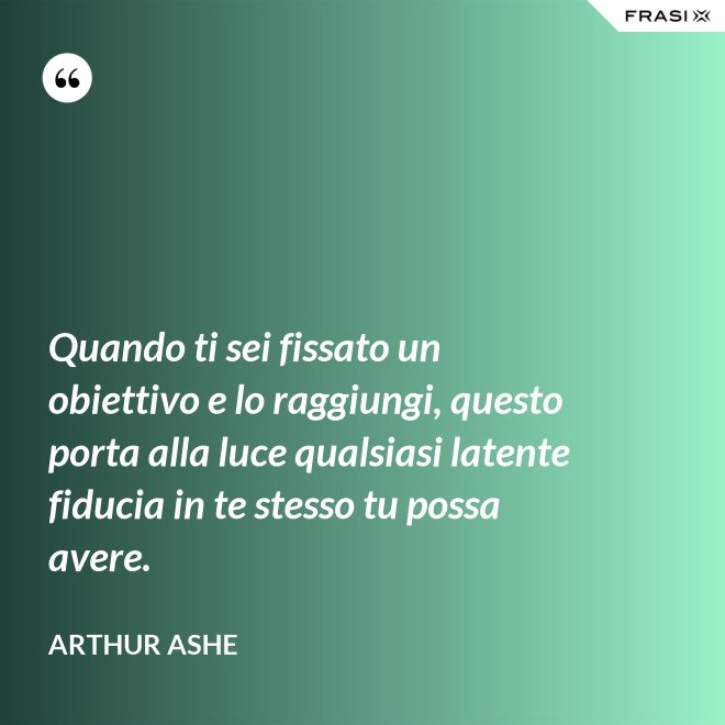 Quando ti sei fissato un obiettivo e lo raggiungi, questo porta alla luce qualsiasi latente fiducia in te stesso tu possa avere. - Arthur Ashe