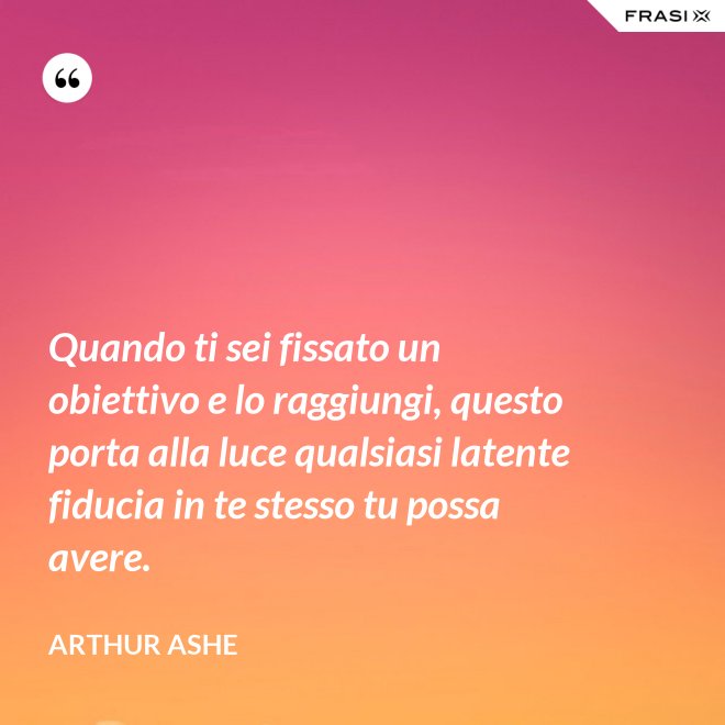 Quando ti sei fissato un obiettivo e lo raggiungi, questo porta alla luce qualsiasi latente fiducia in te stesso tu possa avere. - Arthur Ashe