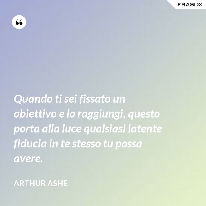 Quando ti sei fissato un obiettivo e lo raggiungi, questo porta alla luce qualsiasi latente fiducia in te stesso tu possa avere. - Arthur Ashe