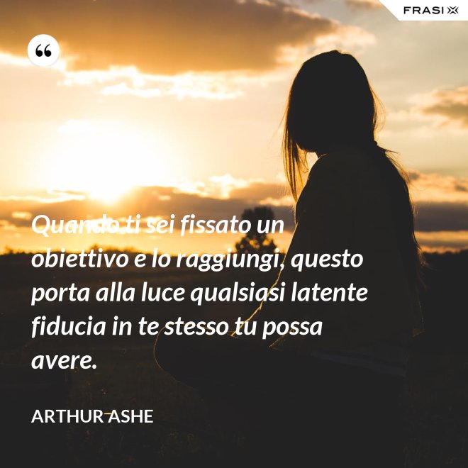 Quando ti sei fissato un obiettivo e lo raggiungi, questo porta alla luce qualsiasi latente fiducia in te stesso tu possa avere. - Arthur Ashe