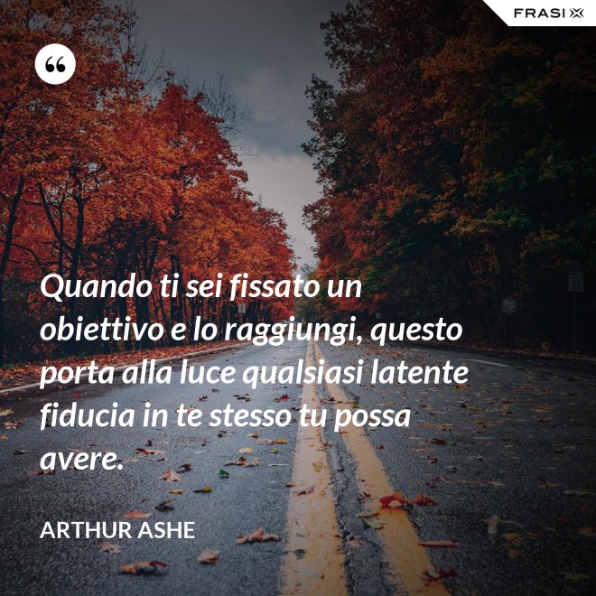 Quando ti sei fissato un obiettivo e lo raggiungi, questo porta alla luce qualsiasi latente fiducia in te stesso tu possa avere. - Arthur Ashe