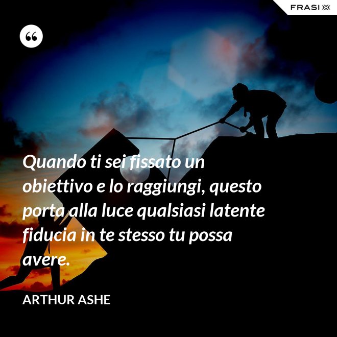 Quando ti sei fissato un obiettivo e lo raggiungi, questo porta alla luce qualsiasi latente fiducia in te stesso tu possa avere. - Arthur Ashe