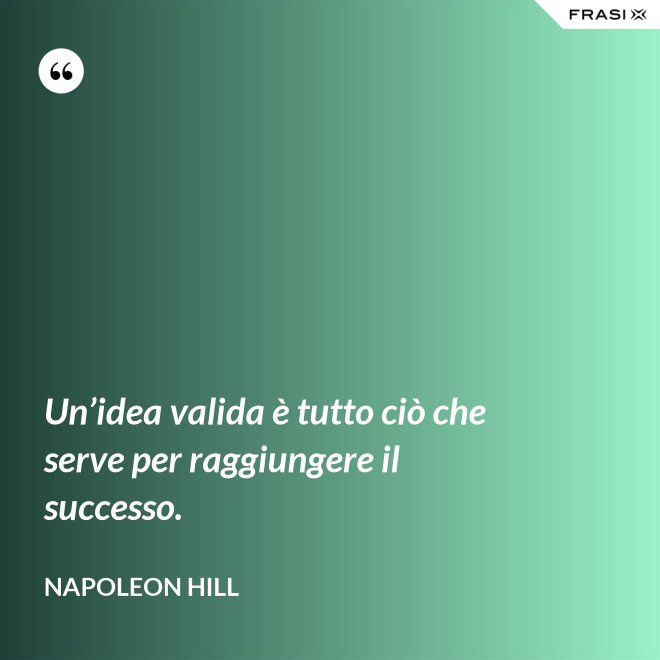 Un’idea valida è tutto ciò che serve per raggiungere il successo. - Napoleon Hill