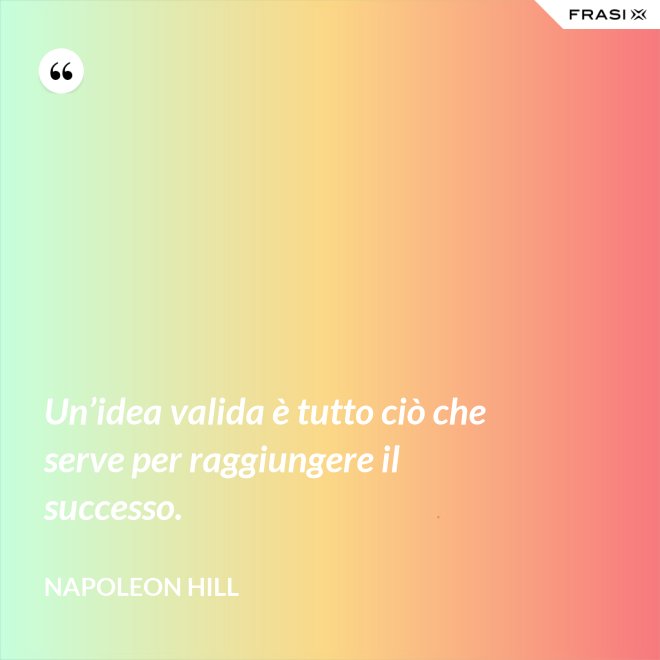 Un’idea valida è tutto ciò che serve per raggiungere il successo. - Napoleon Hill