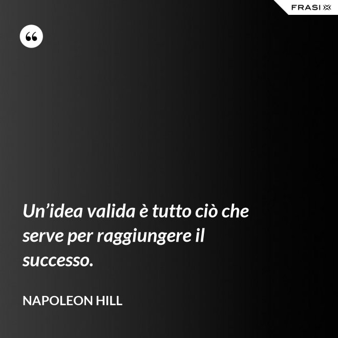 Un’idea valida è tutto ciò che serve per raggiungere il successo. - Napoleon Hill
