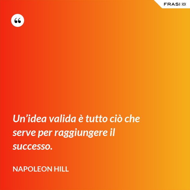 Un’idea valida è tutto ciò che serve per raggiungere il successo. - Napoleon Hill