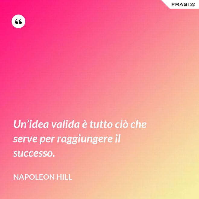 Un’idea valida è tutto ciò che serve per raggiungere il successo. - Napoleon Hill