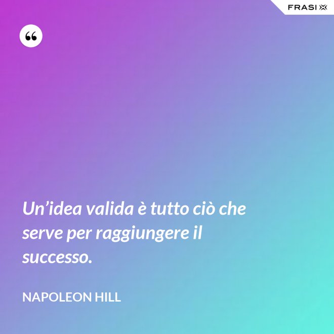 Un’idea valida è tutto ciò che serve per raggiungere il successo. - Napoleon Hill