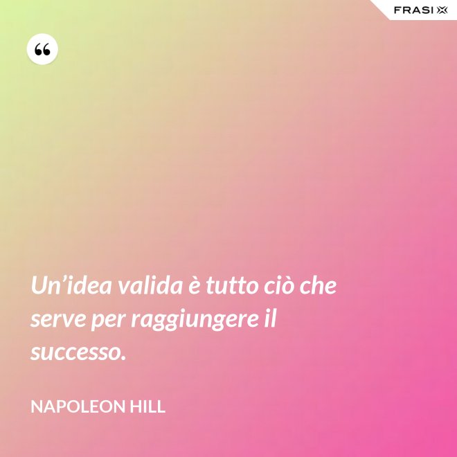 Un’idea valida è tutto ciò che serve per raggiungere il successo. - Napoleon Hill