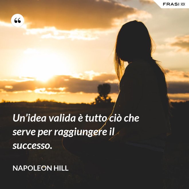 Un’idea valida è tutto ciò che serve per raggiungere il successo. - Napoleon Hill