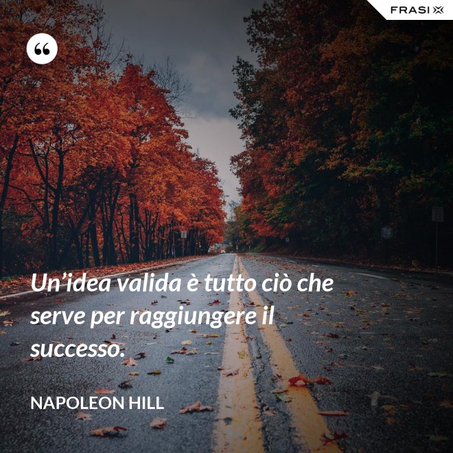 Un’idea valida è tutto ciò che serve per raggiungere il successo. - Napoleon Hill