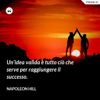 Un’idea valida è tutto ciò che serve per raggiungere il successo. - Napoleon Hill