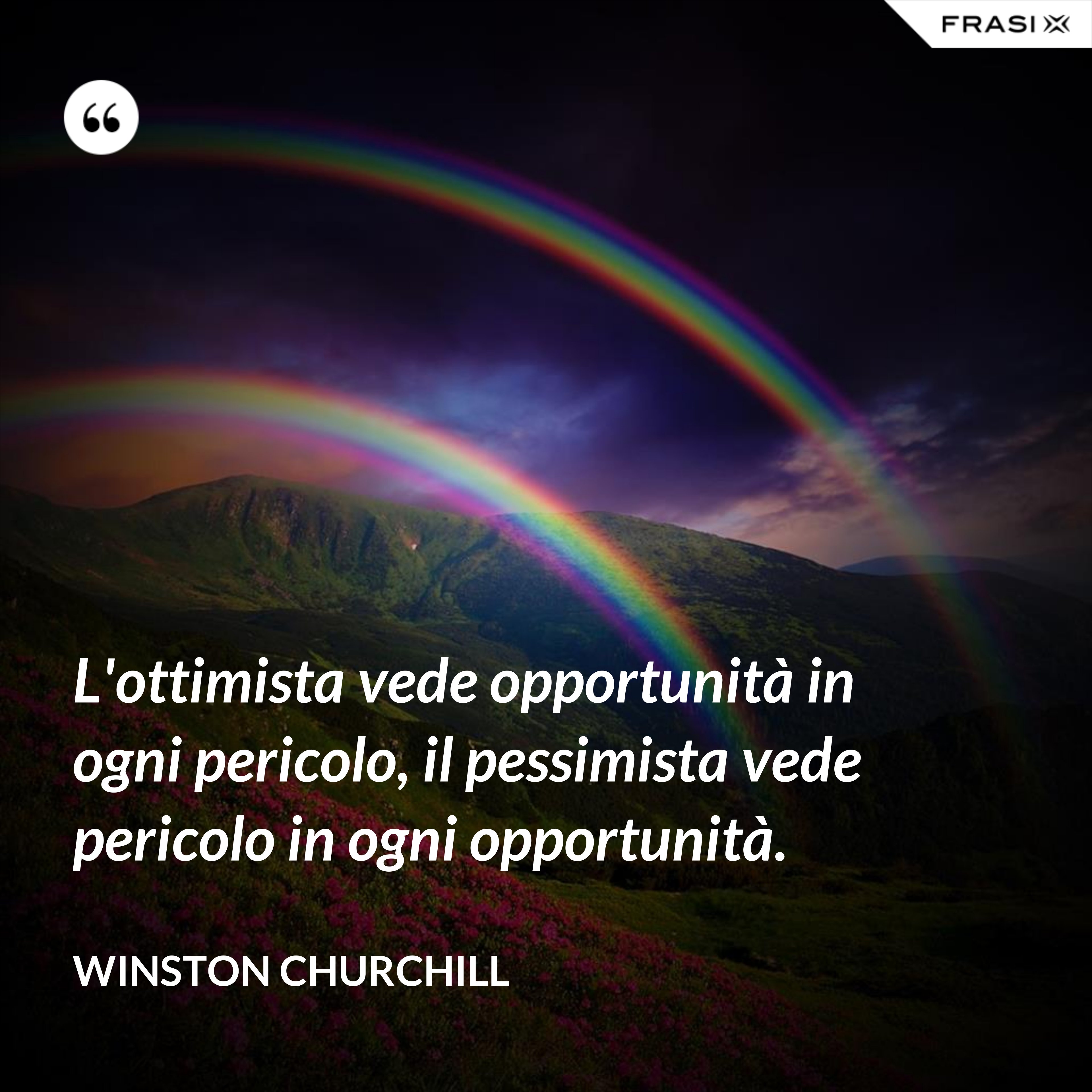 L'ottimista vede opportunità in ogni pericolo, il pessimista vede pericolo in ogni opportunità. - Winston Churchill