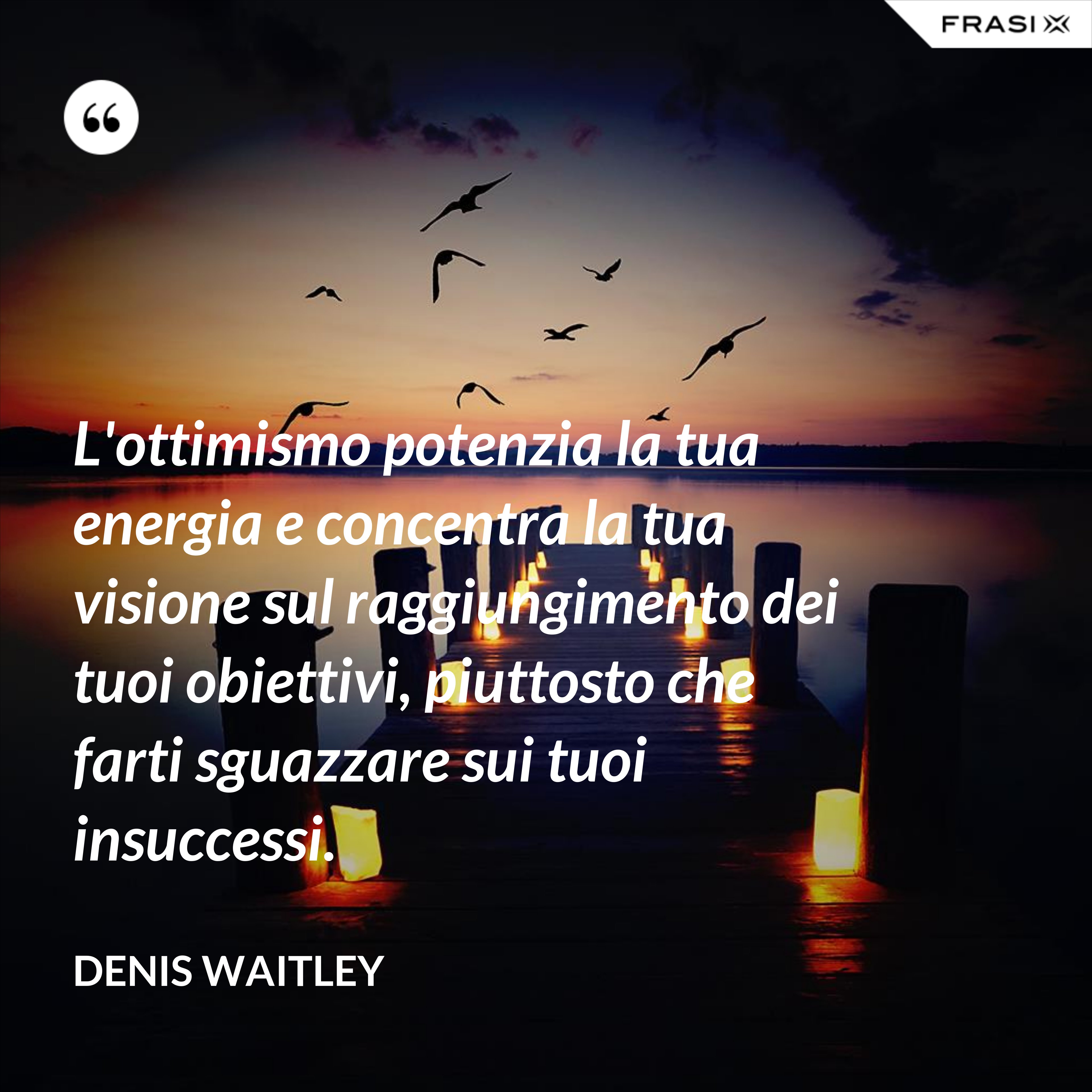 L'ottimismo potenzia la tua energia e concentra la tua visione sul raggiungimento dei tuoi obiettivi, piuttosto che farti sguazzare sui tuoi insuccessi. - Denis Waitley