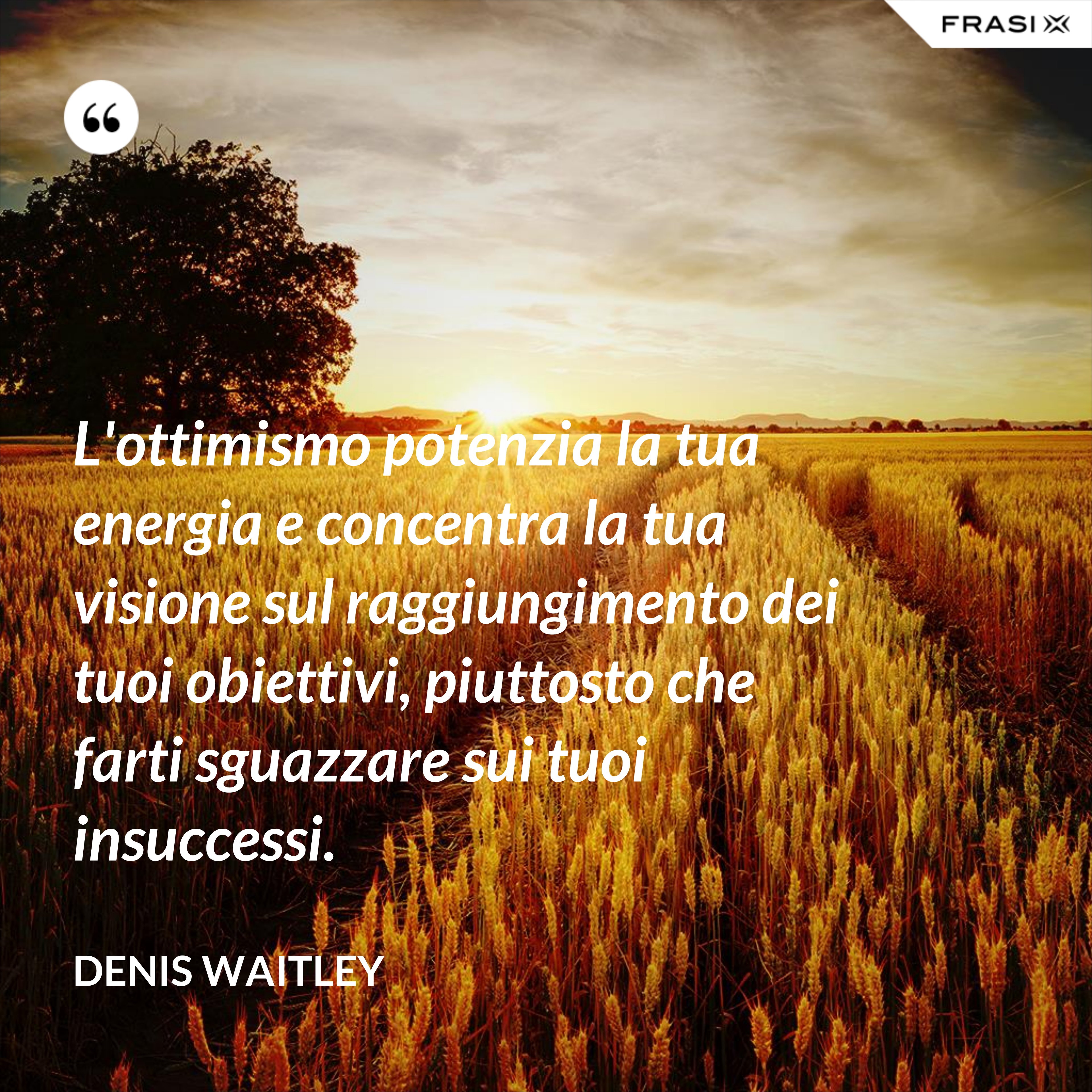 L'ottimismo potenzia la tua energia e concentra la tua visione sul raggiungimento dei tuoi obiettivi, piuttosto che farti sguazzare sui tuoi insuccessi. - Denis Waitley